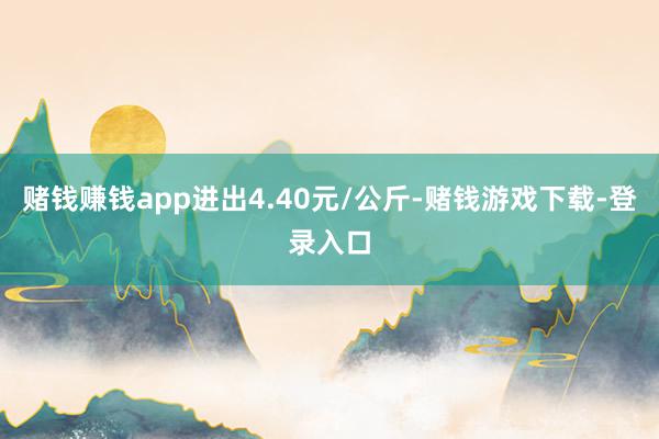 赌钱赚钱app进出4.40元/公斤-赌钱游戏下载-登录入口