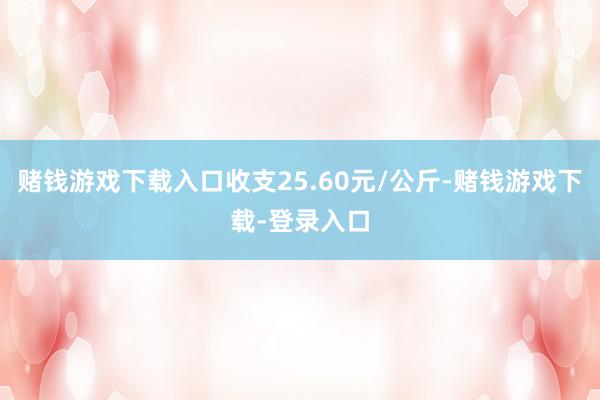 赌钱游戏下载入口收支25.60元/公斤-赌钱游戏下载-登录入口