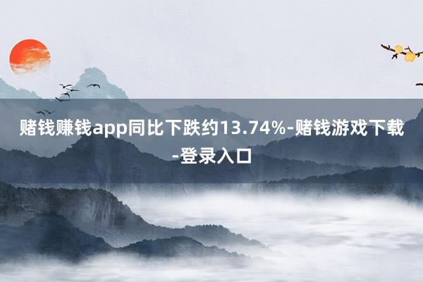 赌钱赚钱app同比下跌约13.74%-赌钱游戏下载-登录入口