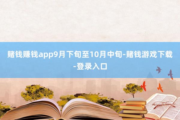 赌钱赚钱app　　9月下旬至10月中旬-赌钱游戏下载-登录入口