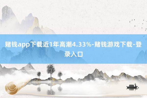 赌钱app下载近1年高潮4.33%-赌钱游戏下载-登录入口