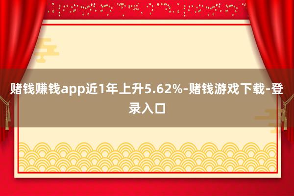 赌钱赚钱app近1年上升5.62%-赌钱游戏下载-登录入口