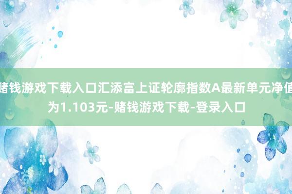 赌钱游戏下载入口汇添富上证轮廓指数A最新单元净值为1.103元-赌钱游戏下载-登录入口