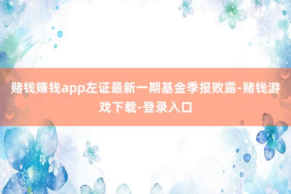 赌钱赚钱app左证最新一期基金季报败露-赌钱游戏下载-登录入口