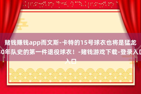 赌钱赚钱app而文斯-卡特的15号球衣也将是猛龙30年队史的第一件退役球衣！-赌钱游戏下载-登录入口