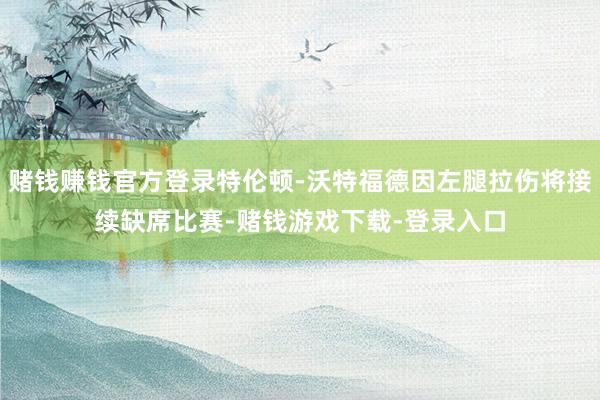 赌钱赚钱官方登录特伦顿-沃特福德因左腿拉伤将接续缺席比赛-赌钱游戏下载-登录入口