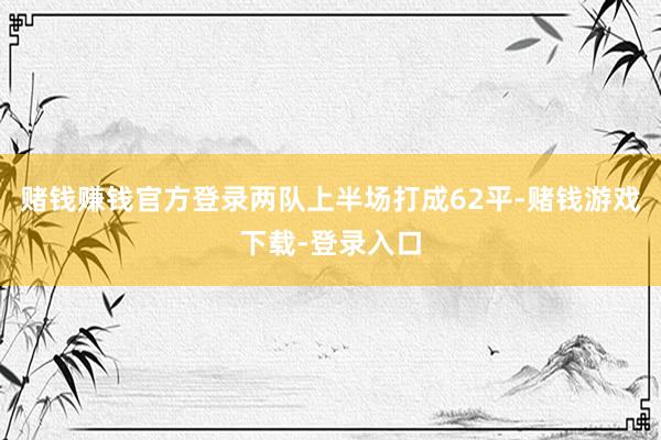 赌钱赚钱官方登录两队上半场打成62平-赌钱游戏下载-登录入口