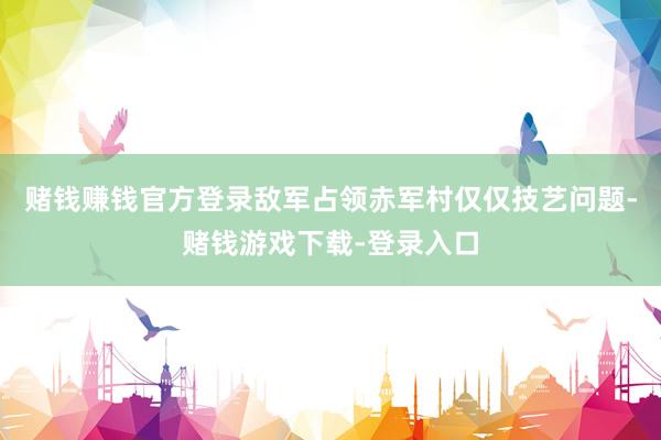 赌钱赚钱官方登录敌军占领赤军村仅仅技艺问题-赌钱游戏下载-登录入口