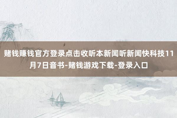 赌钱赚钱官方登录点击收听本新闻听新闻快科技11月7日音书-赌钱游戏下载-登录入口