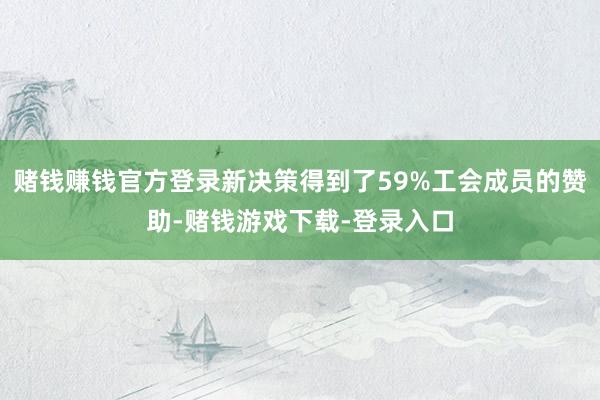 赌钱赚钱官方登录新决策得到了59%工会成员的赞助-赌钱游戏下载-登录入口