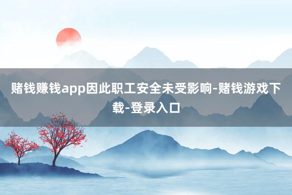 赌钱赚钱app因此职工安全未受影响-赌钱游戏下载-登录入口