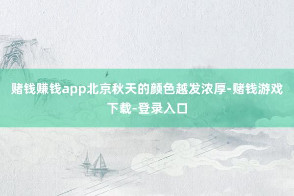 赌钱赚钱app北京秋天的颜色越发浓厚-赌钱游戏下载-登录入口