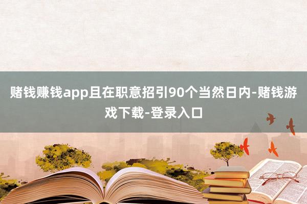 赌钱赚钱app且在职意招引90个当然日内-赌钱游戏下载-登录入口