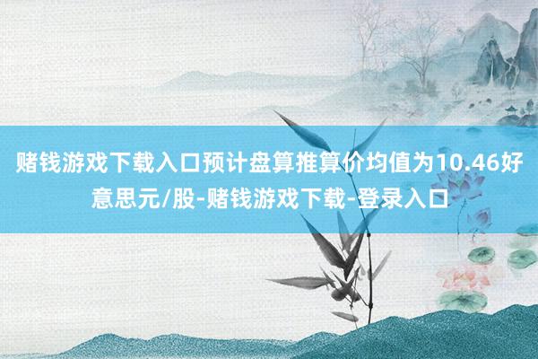 赌钱游戏下载入口预计盘算推算价均值为10.46好意思元/股-赌钱游戏下载-登录入口