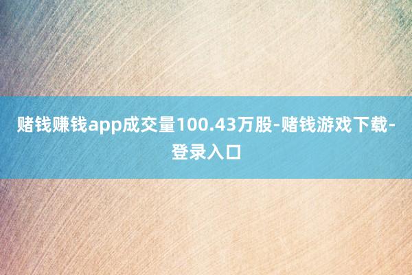 赌钱赚钱app成交量100.43万股-赌钱游戏下载-登录入口