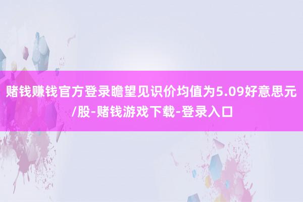 赌钱赚钱官方登录瞻望见识价均值为5.09好意思元/股-赌钱游戏下载-登录入口