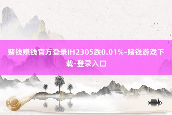 赌钱赚钱官方登录IH2305跌0.01%-赌钱游戏下载-登录入口