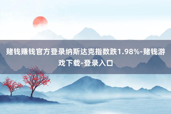赌钱赚钱官方登录纳斯达克指数跌1.98%-赌钱游戏下载-登录入口