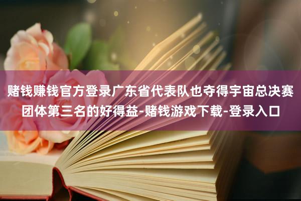 赌钱赚钱官方登录广东省代表队也夺得宇宙总决赛团体第三名的好得益-赌钱游戏下载-登录入口