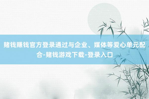 赌钱赚钱官方登录通过与企业、媒体等爱心单元配合-赌钱游戏下载-登录入口