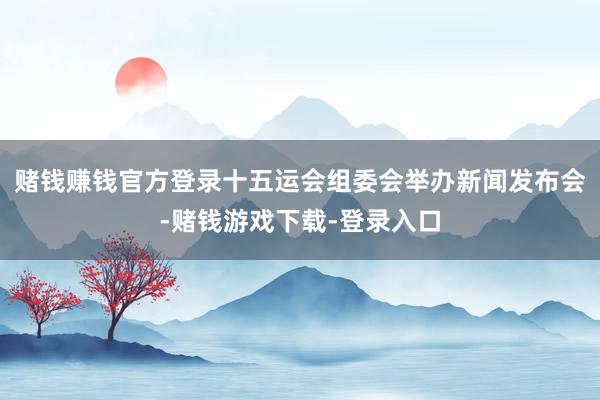 赌钱赚钱官方登录十五运会组委会举办新闻发布会-赌钱游戏下载-登录入口