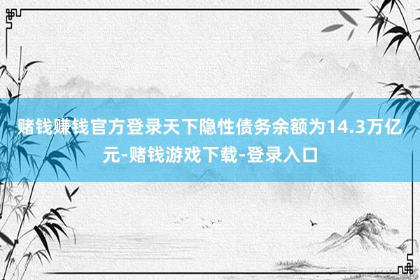 赌钱赚钱官方登录天下隐性债务余额为14.3万亿元-赌钱游戏下载-登录入口