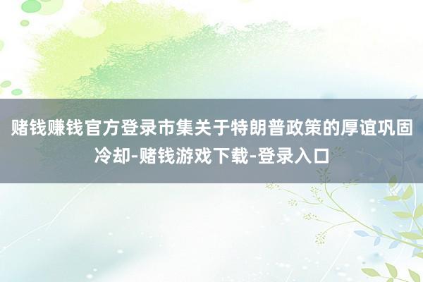 赌钱赚钱官方登录市集关于特朗普政策的厚谊巩固冷却-赌钱游戏下载-登录入口