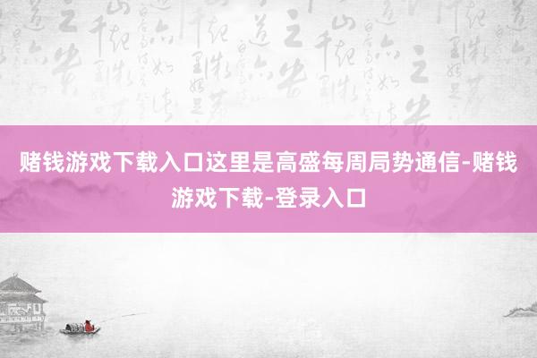 赌钱游戏下载入口这里是高盛每周局势通信-赌钱游戏下载-登录入口