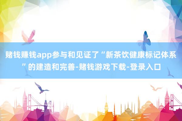 赌钱赚钱app参与和见证了“新茶饮健康标记体系”的建造和完善-赌钱游戏下载-登录入口