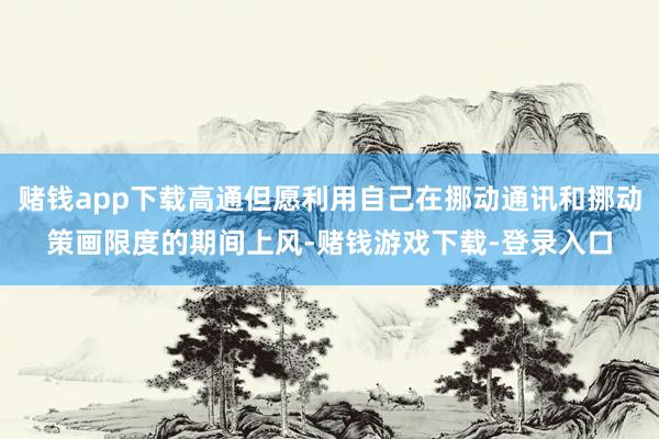 赌钱app下载高通但愿利用自己在挪动通讯和挪动策画限度的期间上风-赌钱游戏下载-登录入口