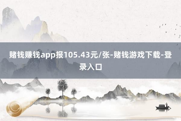 赌钱赚钱app报105.43元/张-赌钱游戏下载-登录入口