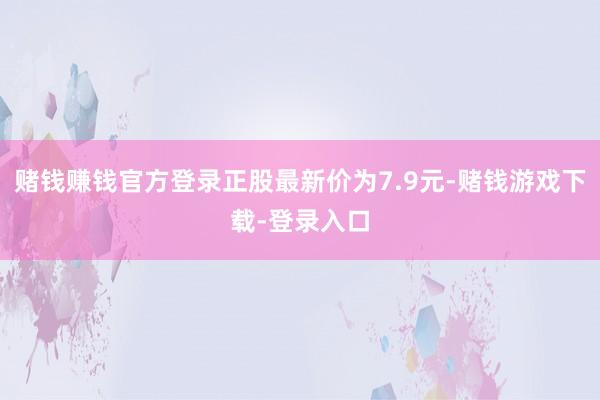 赌钱赚钱官方登录正股最新价为7.9元-赌钱游戏下载-登录入口