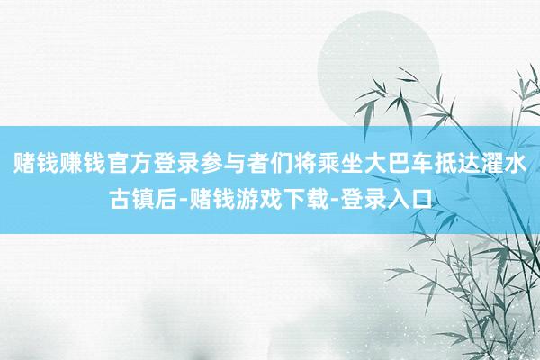 赌钱赚钱官方登录参与者们将乘坐大巴车抵达濯水古镇后-赌钱游戏下载-登录入口