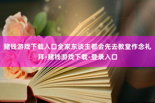 赌钱游戏下载入口全家东谈主都会先去教堂作念礼拜-赌钱游戏下载-登录入口