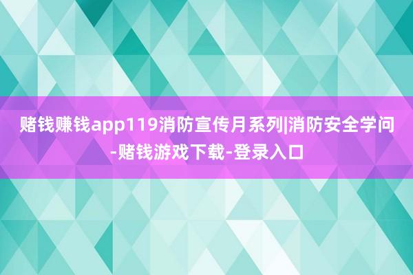 赌钱赚钱app119消防宣传月系列|消防安全学问-赌钱游戏下载-登录入口
