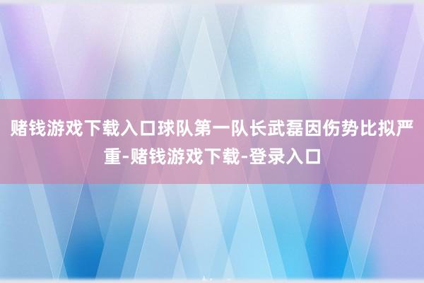 赌钱游戏下载入口球队第一队长武磊因伤势比拟严重-赌钱游戏下载-登录入口