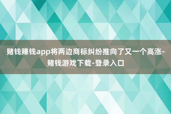 赌钱赚钱app将两边商标纠纷推向了又一个高涨-赌钱游戏下载-登录入口