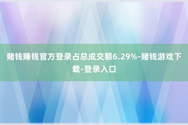 赌钱赚钱官方登录占总成交额6.29%-赌钱游戏下载-登录入口