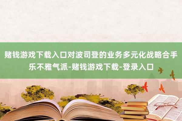 赌钱游戏下载入口对波司登的业务多元化战略合手乐不雅气派-赌钱游戏下载-登录入口