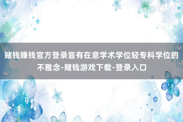 赌钱赚钱官方登录皆有在意学术学位轻专科学位的不雅念-赌钱游戏下载-登录入口