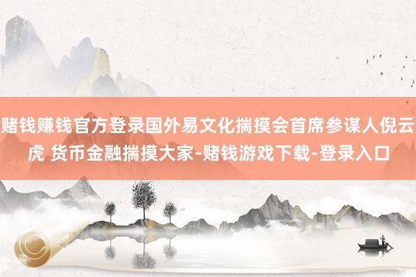 赌钱赚钱官方登录国外易文化揣摸会首席参谋人倪云虎 货币金融揣摸大家-赌钱游戏下载-登录入口