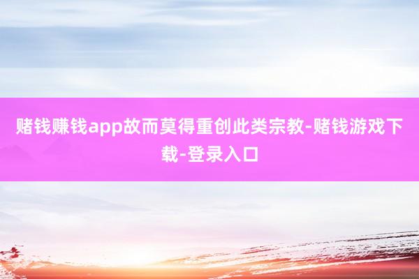 赌钱赚钱app故而莫得重创此类宗教-赌钱游戏下载-登录入口