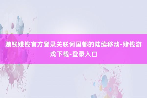 赌钱赚钱官方登录关联词国都的陆续移动-赌钱游戏下载-登录入口