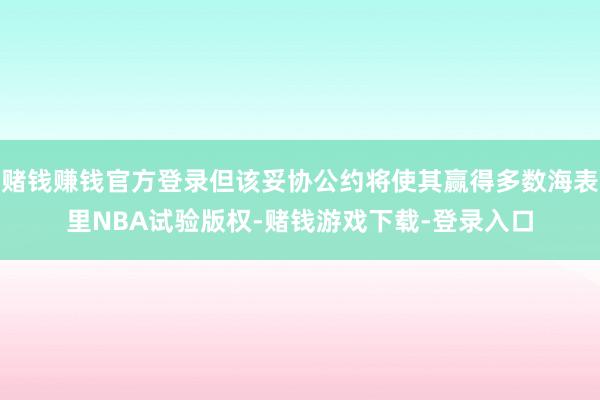 赌钱赚钱官方登录但该妥协公约将使其赢得多数海表里NBA试验版权-赌钱游戏下载-登录入口