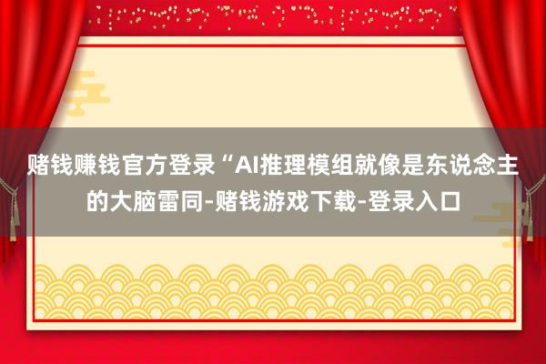 赌钱赚钱官方登录　　“AI推理模组就像是东说念主的大脑雷同-赌钱游戏下载-登录入口