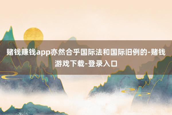 赌钱赚钱app亦然合乎国际法和国际旧例的-赌钱游戏下载-登录入口