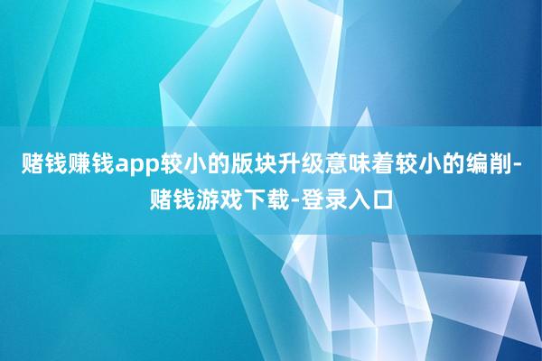 赌钱赚钱app较小的版块升级意味着较小的编削-赌钱游戏下载-登录入口