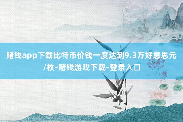 赌钱app下载比特币价钱一度达到9.3万好意思元/枚-赌钱游戏下载-登录入口