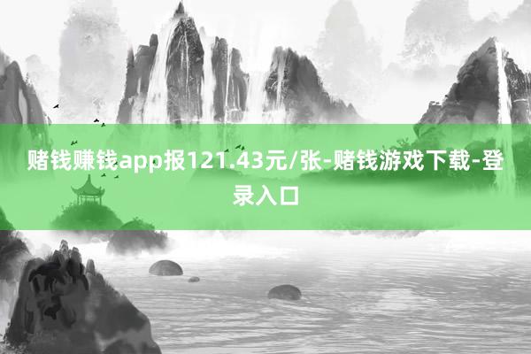 赌钱赚钱app报121.43元/张-赌钱游戏下载-登录入口