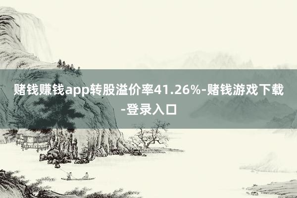 赌钱赚钱app转股溢价率41.26%-赌钱游戏下载-登录入口